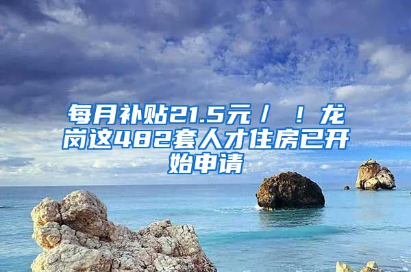 每月补贴21.5元／㎡！龙岗这482套人才住房已开始申请