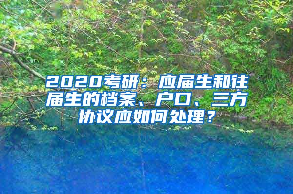 2020考研：应届生和往届生的档案、户口、三方协议应如何处理？