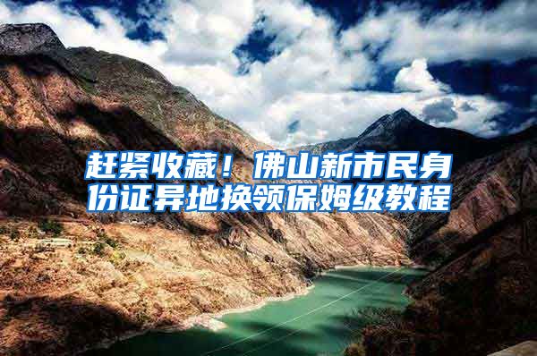 赶紧收藏！佛山新市民身份证异地换领保姆级教程