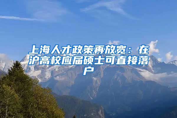 上海人才政策再放宽：在沪高校应届硕士可直接落户
