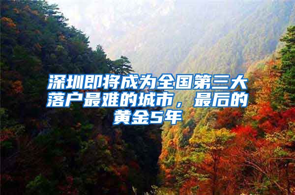 深圳即将成为全国第三大落户最难的城市，最后的黄金5年