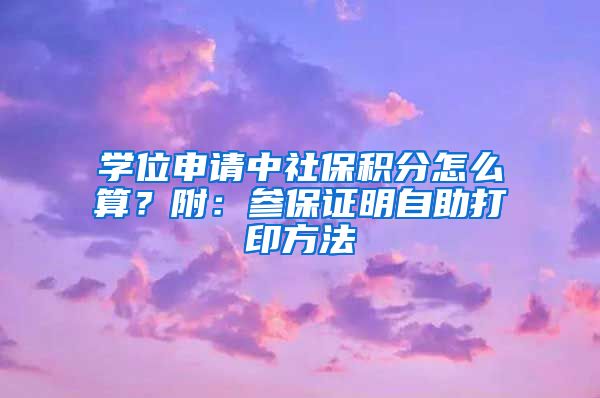 学位申请中社保积分怎么算？附：参保证明自助打印方法
