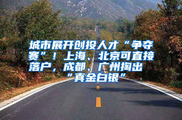 城市展开创投人才“争夺赛”！上海、北京可直接落户，成都、广州掏出“真金白银”