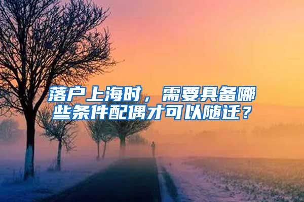 落户上海时，需要具备哪些条件配偶才可以随迁？