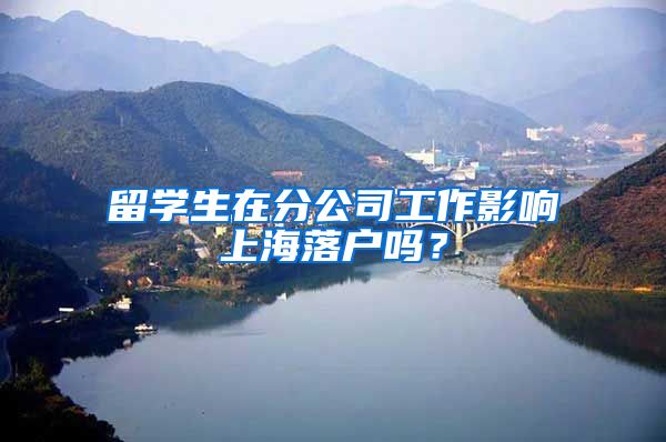 留学生在分公司工作影响上海落户吗？