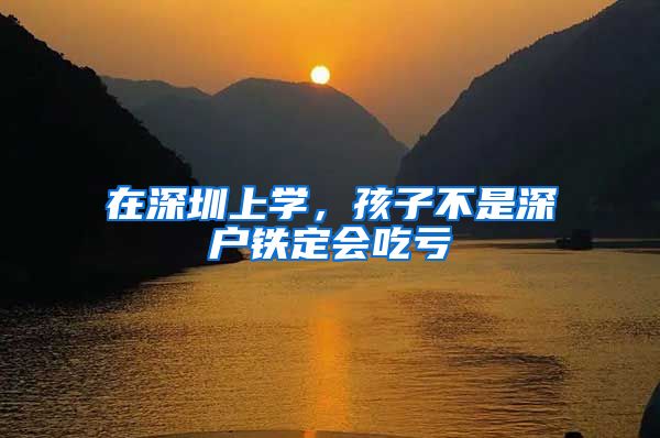 在深圳上学，孩子不是深户铁定会吃亏