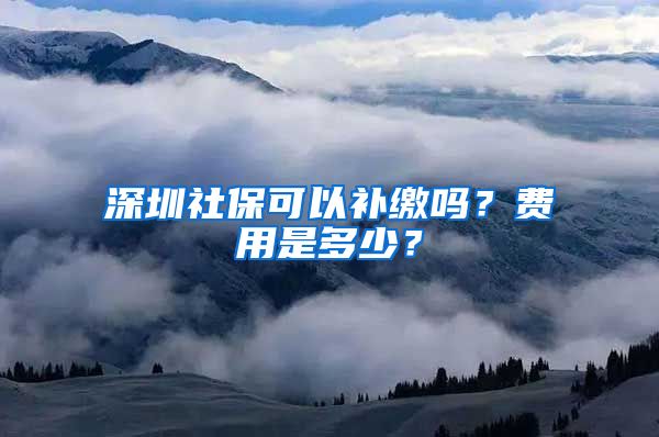 深圳社保可以补缴吗？费用是多少？