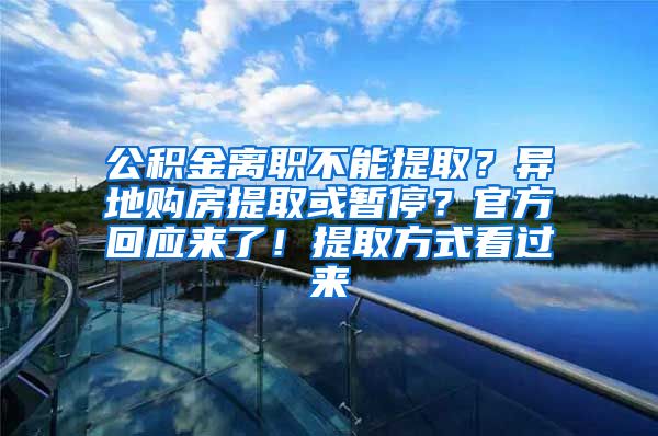 公积金离职不能提取？异地购房提取或暂停？官方回应来了！提取方式看过来
