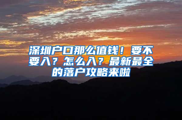 深圳户口那么值钱！要不要入？怎么入？最新最全的落户攻略来啦