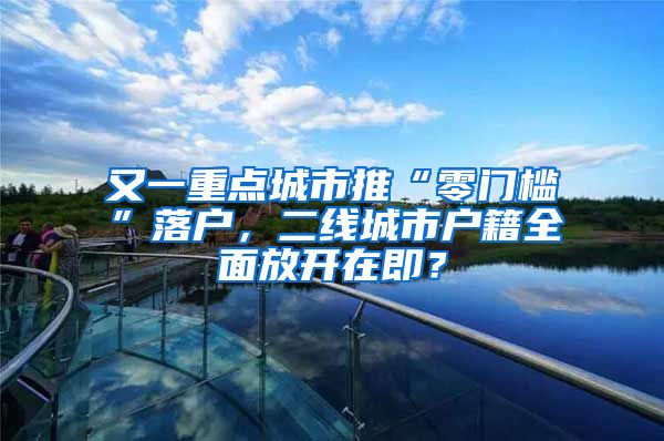 又一重点城市推“零门槛”落户，二线城市户籍全面放开在即？