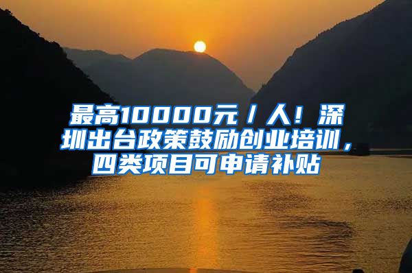 最高10000元／人！深圳出台政策鼓励创业培训，四类项目可申请补贴