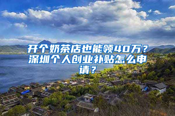 开个奶茶店也能领40万？深圳个人创业补贴怎么申请？