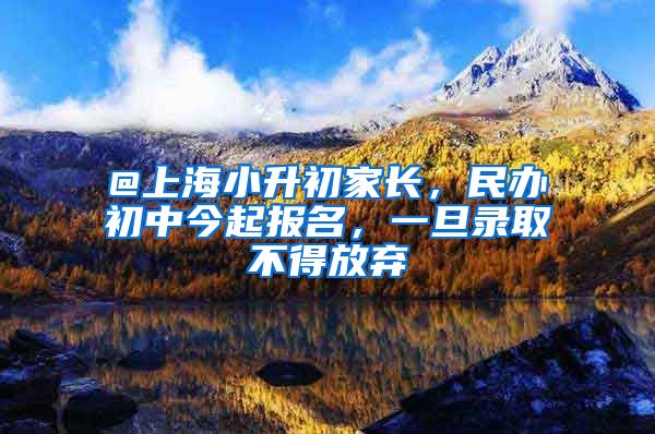 @上海小升初家长，民办初中今起报名，一旦录取不得放弃