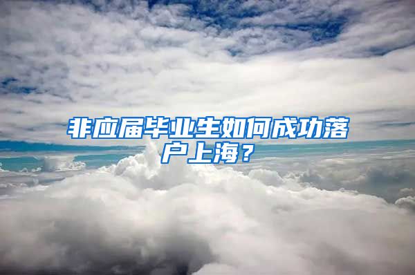 非应届毕业生如何成功落户上海？