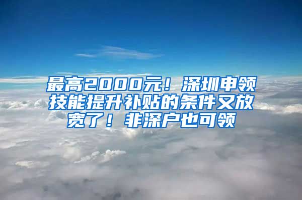 最高2000元！深圳申领技能提升补贴的条件又放宽了！非深户也可领