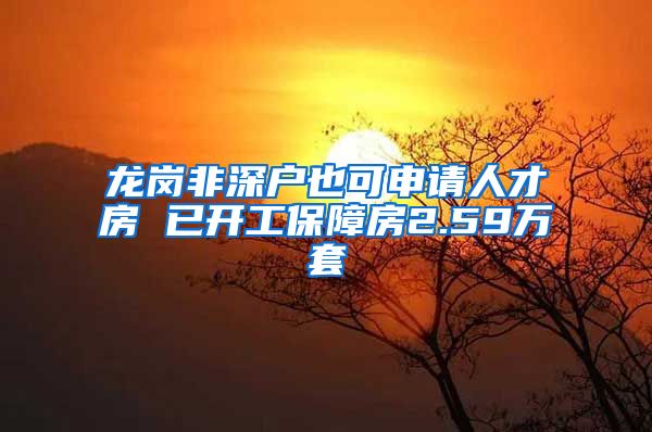 龙岗非深户也可申请人才房 已开工保障房2.59万套