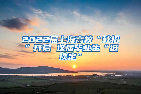 2022届上海高校“秋招”开启 这届毕业生“挺淡定”