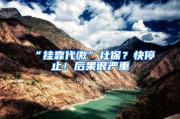 “挂靠代缴”社保？快停止！后果很严重