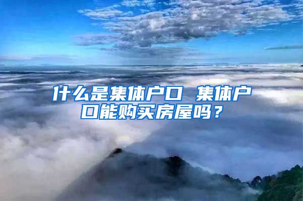 什么是集体户口 集体户口能购买房屋吗？
