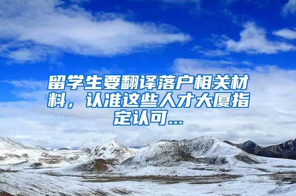 留学生要翻译落户相关材料，认准这些人才大厦指定认可...