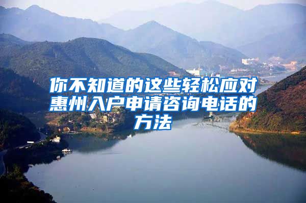 你不知道的这些轻松应对惠州入户申请咨询电话的方法