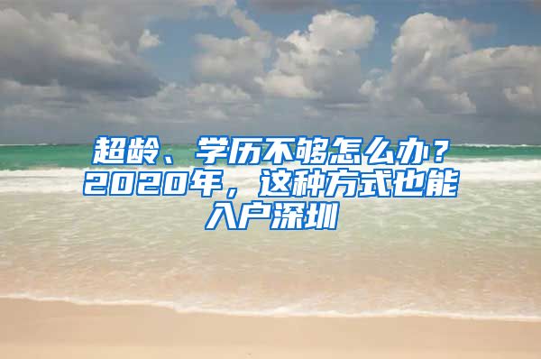 超龄、学历不够怎么办？2020年，这种方式也能入户深圳