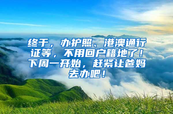 终于，办护照、港澳通行证等，不用回户籍地了！下周一开始，赶紧让爸妈去办吧！