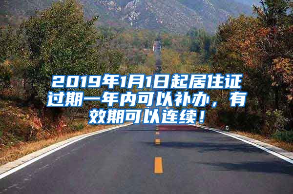 2019年1月1日起居住证过期一年内可以补办，有效期可以连续！