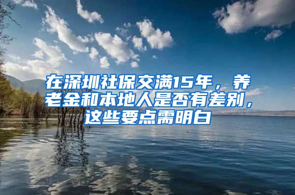 在深圳社保交满15年，养老金和本地人是否有差别，这些要点需明白