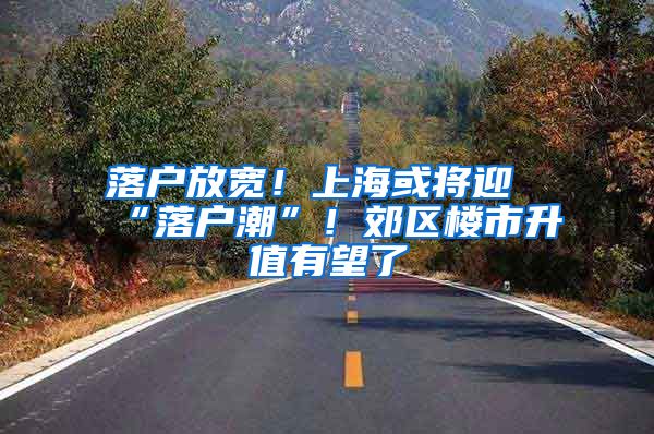 落户放宽！上海或将迎“落户潮”！郊区楼市升值有望了