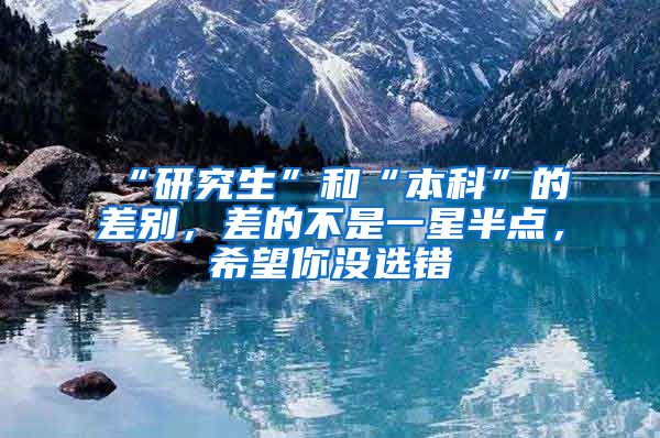 “研究生”和“本科”的差别，差的不是一星半点，希望你没选错