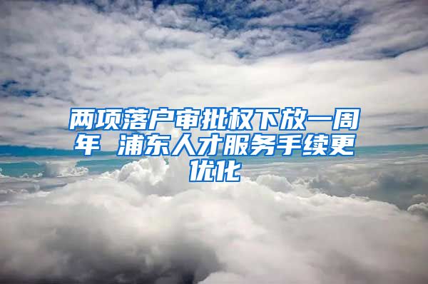 两项落户审批权下放一周年 浦东人才服务手续更优化
