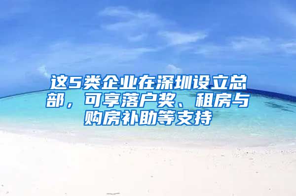 这5类企业在深圳设立总部，可享落户奖、租房与购房补助等支持