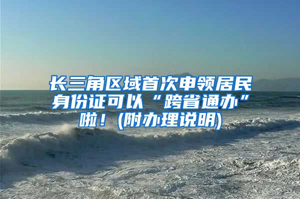 长三角区域首次申领居民身份证可以“跨省通办”啦！(附办理说明)