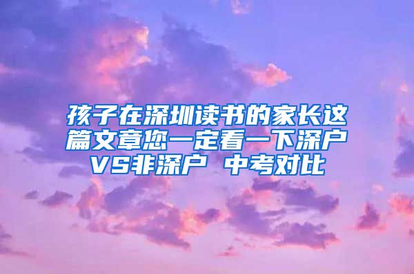 孩子在深圳读书的家长这篇文章您一定看一下深户VS非深户 中考对比