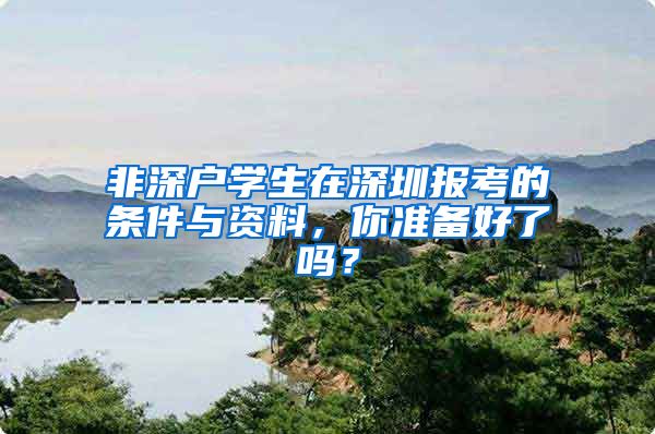 非深户学生在深圳报考的条件与资料，你准备好了吗？