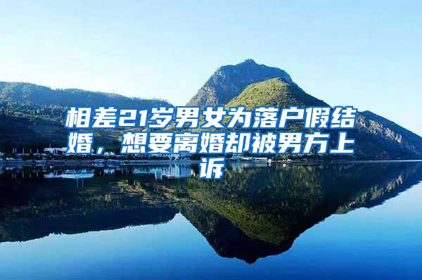 相差21岁男女为落户假结婚，想要离婚却被男方上诉