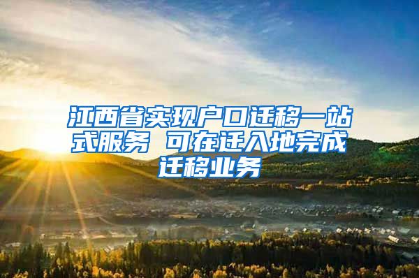 江西省实现户口迁移一站式服务 可在迁入地完成迁移业务
