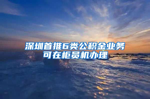 深圳首推6类公积金业务可在柜员机办理