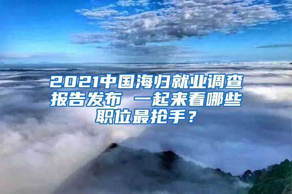 2021中国海归就业调查报告发布 一起来看哪些职位最抢手？