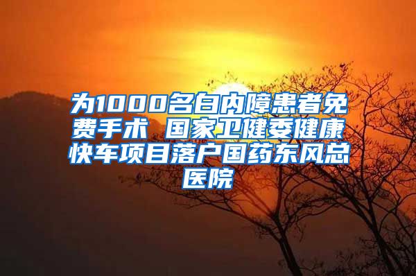 为1000名白内障患者免费手术 国家卫健委健康快车项目落户国药东风总医院