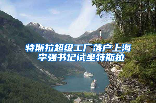特斯拉超级工厂落户上海 李强书记试坐特斯拉
