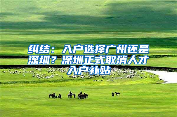 纠结：入户选择广州还是深圳？深圳正式取消人才入户补贴