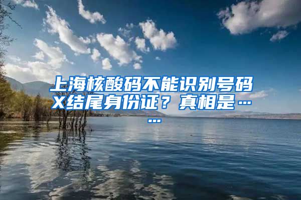 上海核酸码不能识别号码X结尾身份证？真相是……