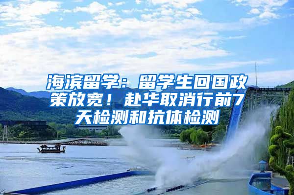 海滨留学：留学生回国政策放宽！赴华取消行前7天检测和抗体检测