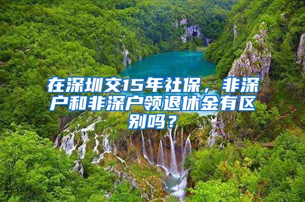 在深圳交15年社保，非深户和非深户领退休金有区别吗？