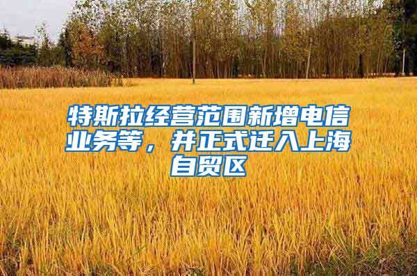 特斯拉经营范围新增电信业务等，并正式迁入上海自贸区