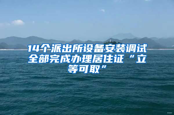 14个派出所设备安装调试全部完成办理居住证“立等可取”