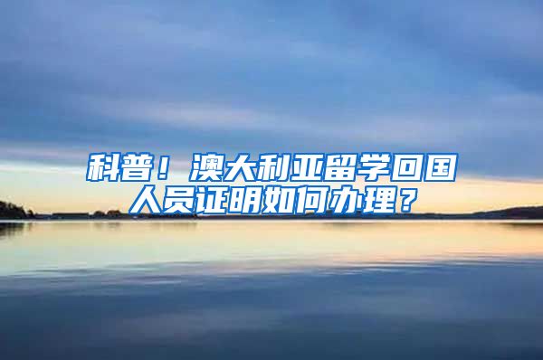 科普！澳大利亚留学回国人员证明如何办理？