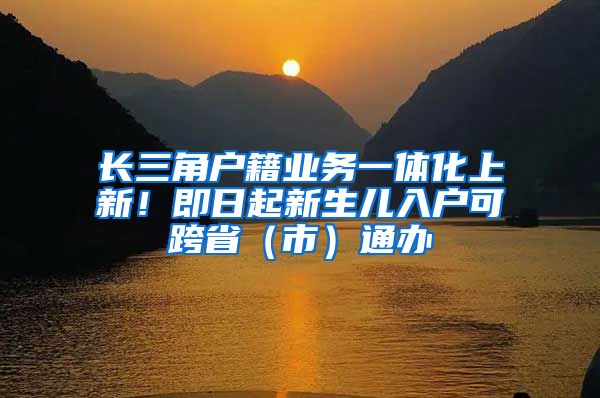 长三角户籍业务一体化上新！即日起新生儿入户可跨省（市）通办